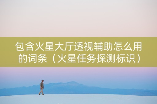 包含火星大厅透视辅助怎么用的词条（火星任务探测标识）