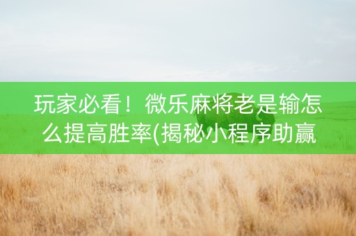 玩家必看！微乐麻将老是输怎么提高胜率(揭秘小程序助赢神器)