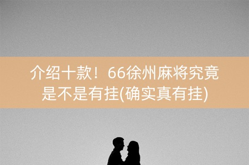 介绍十款！66徐州麻将究竟是不是有挂(确实真有挂)