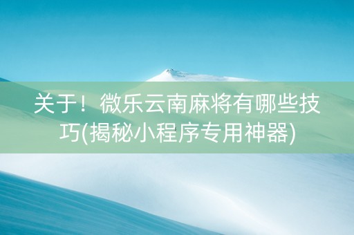 关于！微乐云南麻将有哪些技巧(揭秘小程序专用神器)