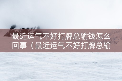 最近运气不好打牌总输钱怎么回事（最近运气不好打牌总输钱怎么回事呢）