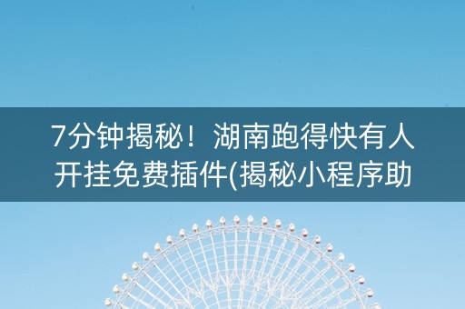 7分钟揭秘！湖南跑得快有人开挂免费插件(揭秘小程序助手软件)