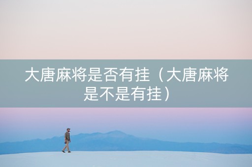 大唐麻将是否有挂（大唐麻将是不是有挂）