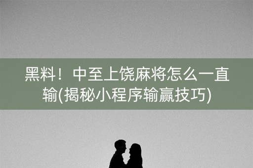 黑料！中至上饶麻将怎么一直输(揭秘小程序输赢技巧)
