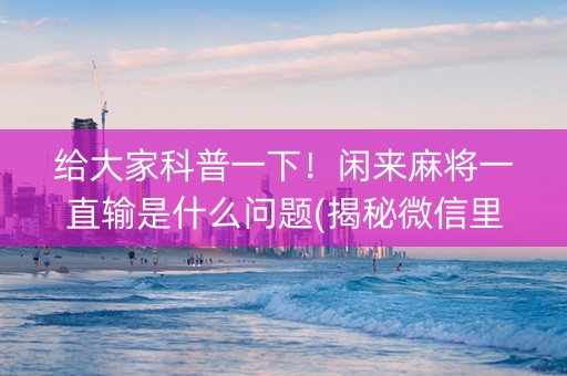 给大家科普一下！闲来麻将一直输是什么问题(揭秘微信里插件下载)