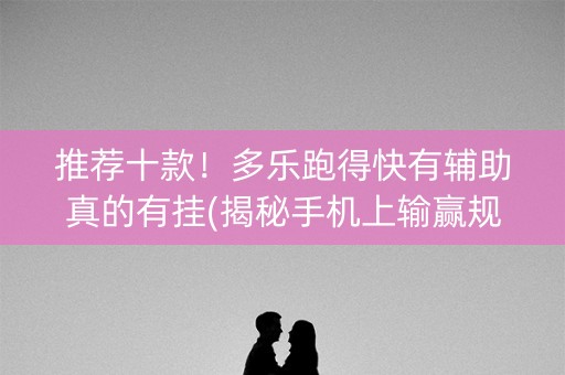 推荐十款！多乐跑得快有辅助真的有挂(揭秘手机上输赢规律)