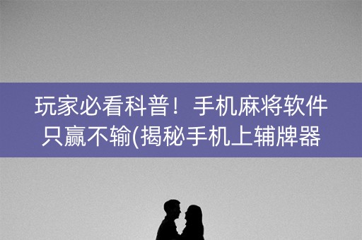 玩家必看科普！手机麻将软件只赢不输(揭秘手机上辅牌器)