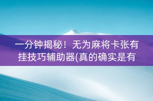 一分钟揭秘！无为麻将卡张有挂技巧辅助器(真的确实是有挂)