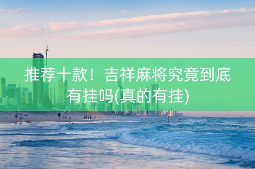 推荐十款！吉祥麻将究竟到底有挂吗(真的有挂)