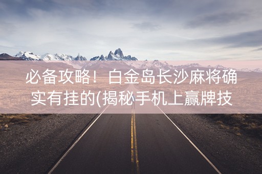 必备攻略！白金岛长沙麻将确实有挂的(揭秘手机上赢牌技巧)