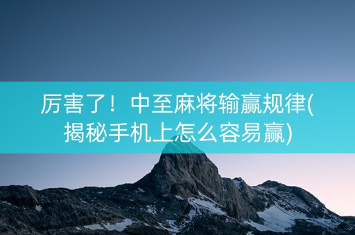 厉害了！中至麻将输赢规律(揭秘手机上怎么容易赢)