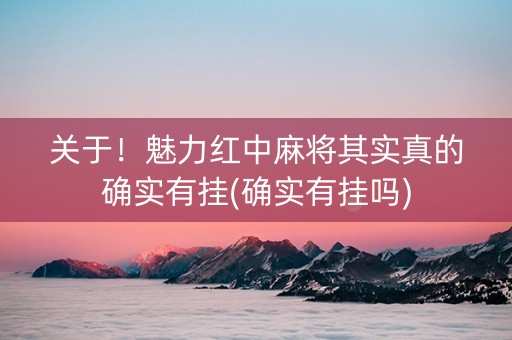 关于！魅力红中麻将其实真的确实有挂(确实有挂吗)