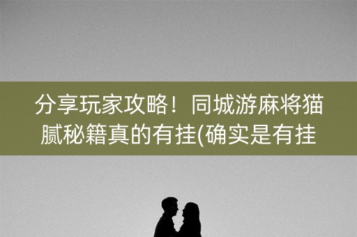 分享玩家攻略！同城游麻将猫腻秘籍真的有挂(确实是有挂)