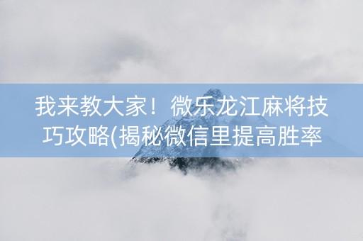 我来教大家！微乐龙江麻将技巧攻略(揭秘微信里提高胜率)