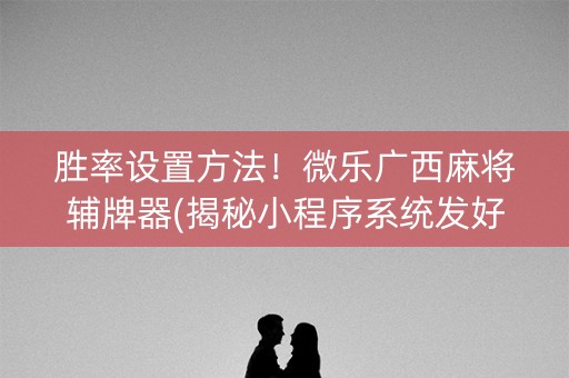 胜率设置方法！微乐广西麻将辅牌器(揭秘小程序系统发好牌)