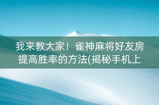 我来教大家！雀神麻将好友房提高胜率的方法(揭秘手机上助赢软件)