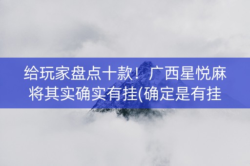 给玩家盘点十款！广西星悦麻将其实确实有挂(确定是有挂)