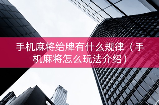 手机麻将给牌有什么规律（手机麻将怎么玩法介绍）