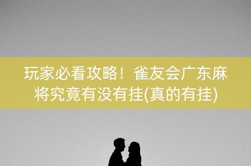 玩家必看攻略！雀友会广东麻将究竟有没有挂(真的有挂)