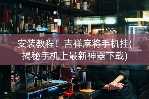 安装教程！吉祥麻将手机挂(揭秘手机上最新神器下载)