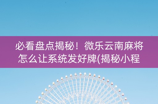 必看盘点揭秘！微乐云南麻将怎么让系统发好牌(揭秘小程序辅牌器)
