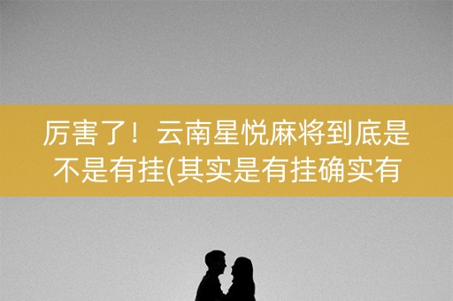 厉害了！云南星悦麻将到底是不是有挂(其实是有挂确实有挂)