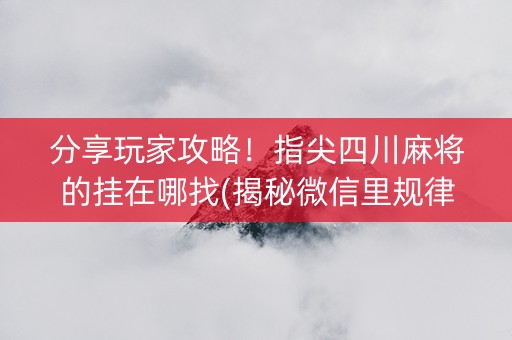 分享玩家攻略！指尖四川麻将的挂在哪找(揭秘微信里规律攻略)