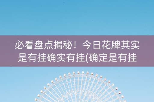 必看盘点揭秘！今日花牌其实是有挂确实有挂(确定是有挂)