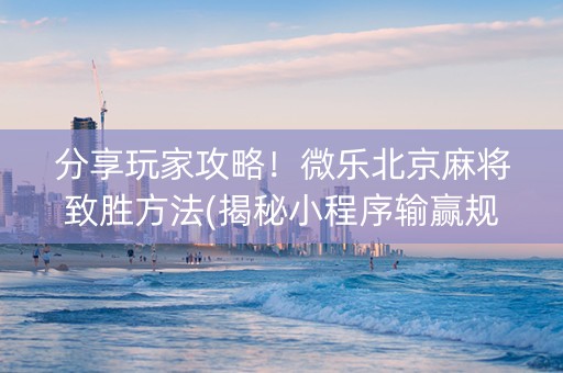 分享玩家攻略！微乐北京麻将致胜方法(揭秘小程序输赢规律)