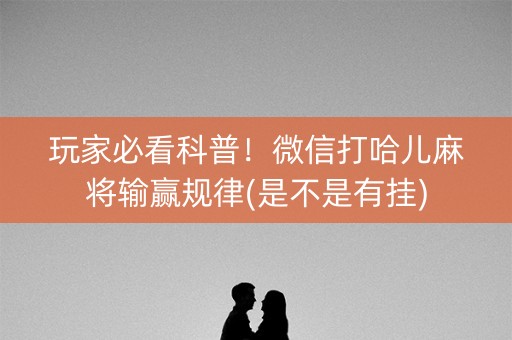 玩家必看科普！微信打哈儿麻将输赢规律(是不是有挂)