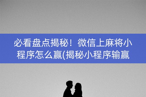 必看盘点揭秘！微信上麻将小程序怎么赢(揭秘小程序输赢规律)
