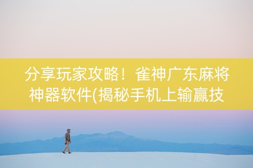 分享玩家攻略！雀神广东麻将神器软件(揭秘手机上输赢技巧)