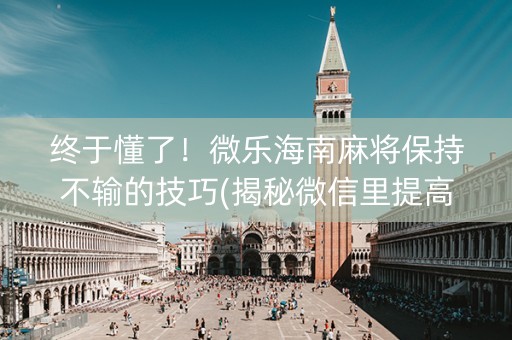 终于懂了！微乐海南麻将保持不输的技巧(揭秘微信里提高胜率)