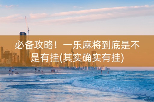 必备攻略！一乐麻将到底是不是有挂(其实确实有挂)