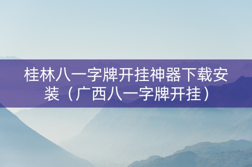 桂林八一字牌开挂神器下载安装（广西八一字牌开挂）