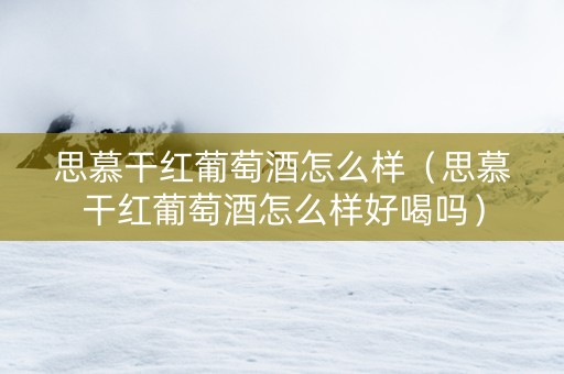思慕干红葡萄酒怎么样（思慕干红葡萄酒怎么样好喝吗）
