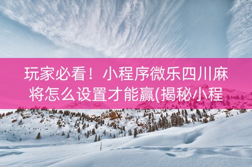玩家必看！小程序微乐四川麻将怎么设置才能赢(揭秘小程序胡牌技巧)