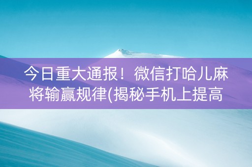 今日重大通报！微信打哈儿麻将输赢规律(揭秘手机上提高胜率)