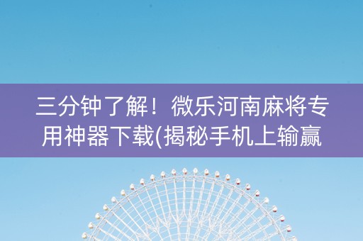 三分钟了解！微乐河南麻将专用神器下载(揭秘手机上输赢规律)