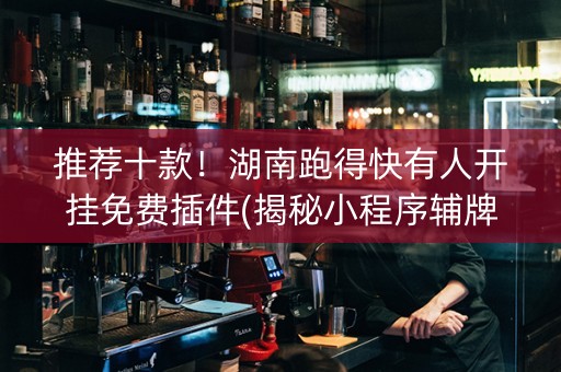 推荐十款！湖南跑得快有人开挂免费插件(揭秘小程序辅牌器)