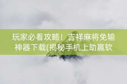 玩家必看攻略！吉祥麻将免输神器下载(揭秘手机上助赢软件)