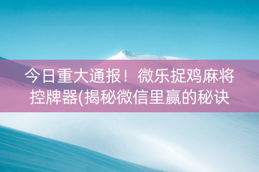 今日重大通报！微乐捉鸡麻将控牌器(揭秘微信里赢的秘诀)