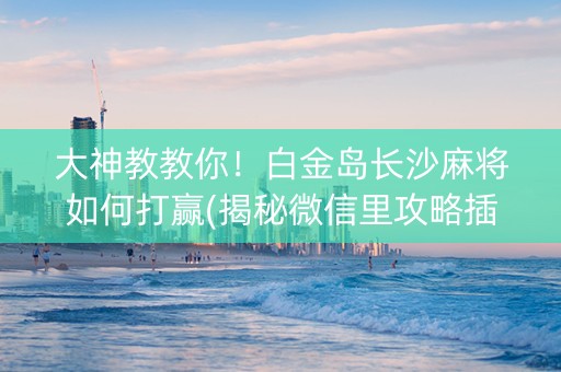 大神教教你！白金岛长沙麻将如何打赢(揭秘微信里攻略插件)