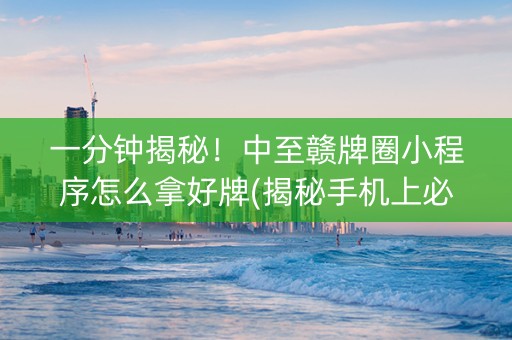 一分钟揭秘！中至赣牌圈小程序怎么拿好牌(揭秘手机上必备神器)