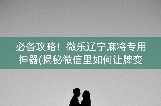 必备攻略！微乐辽宁麻将专用神器(揭秘微信里如何让牌变好)