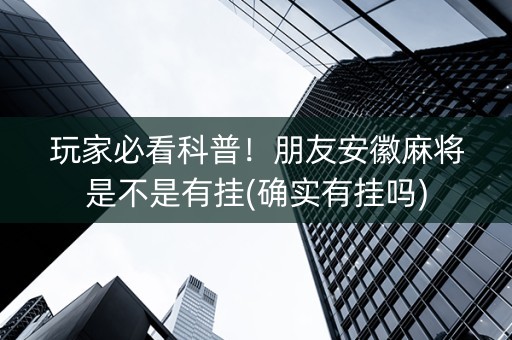 玩家必看科普！朋友安徽麻将是不是有挂(确实有挂吗)