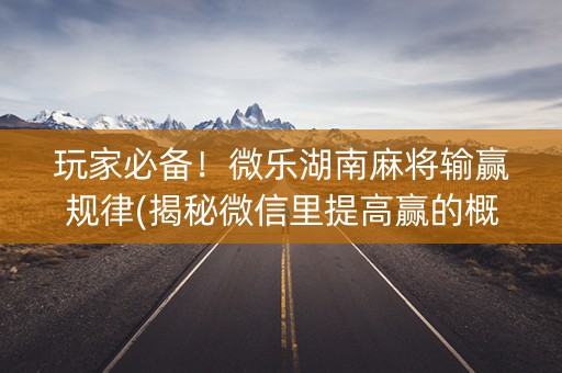 玩家必备！微乐湖南麻将输赢规律(揭秘微信里提高赢的概率)