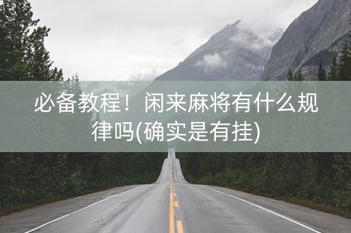 必备教程！闲来麻将有什么规律吗(确实是有挂)
