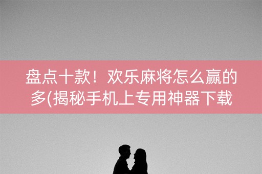 盘点十款！欢乐麻将怎么赢的多(揭秘手机上专用神器下载)