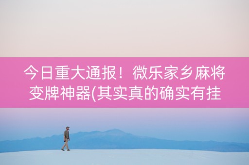 今日重大通报！微乐家乡麻将变牌神器(其实真的确实有挂)